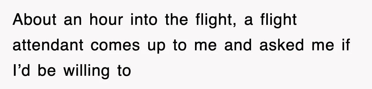About an hour into the flight, a flight attendant comes up to me and asked me if I’d be willing to