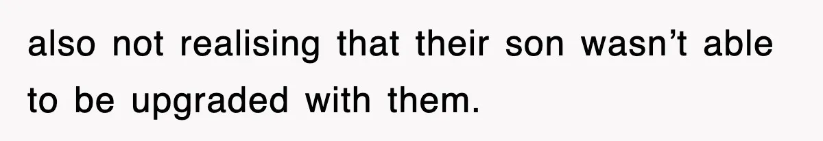 also not realising that their son wasn’t able to be upgraded with them.
