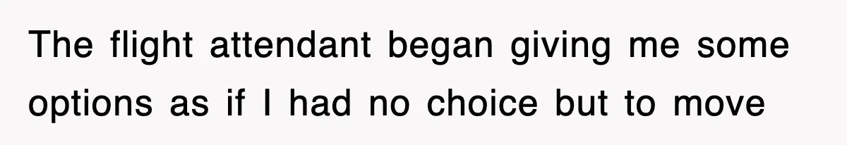 The flight attendant began giving me some options as if I had no choice but to move