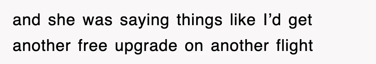 and she was saying things like I’d get another free upgrade on another flight