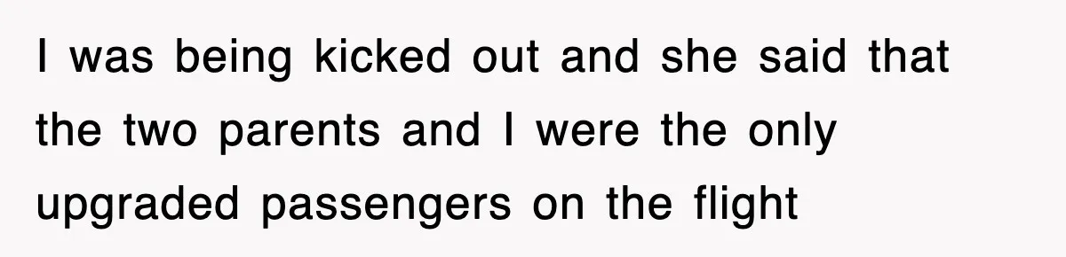 I was being kicked out and she said that the two parents and I were the only upgraded passengers on the flight