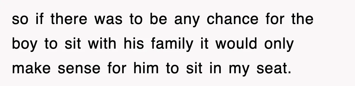 so if there was to be any chance for the boy to sit with his family it would only make sense for him to sit in my seat.