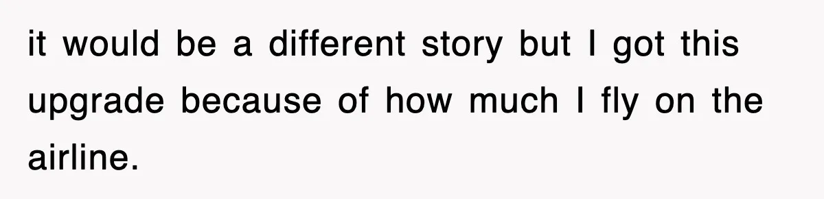 it would be a different story but I got this upgrade because of how much I fly on the airline.