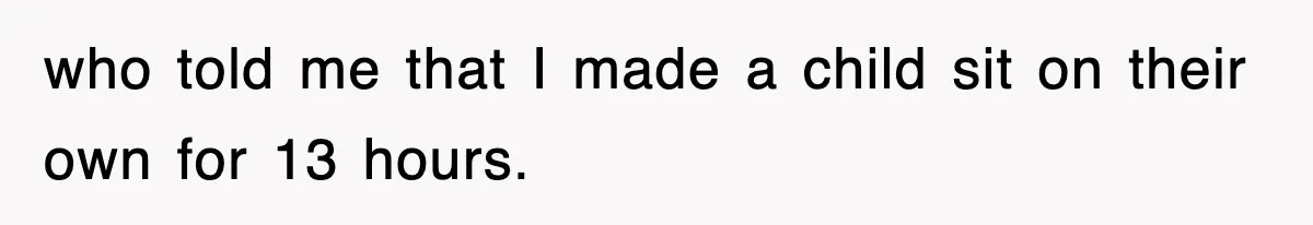 who told me that I made a child sit on their own for 13 hours.