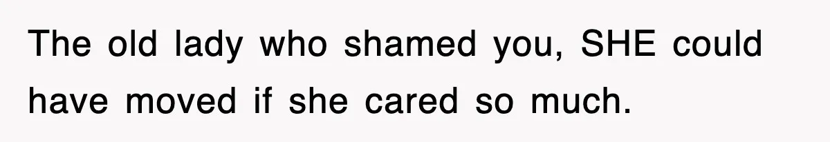 The old lady who shamed you, SHE could have moved if she cared so much.