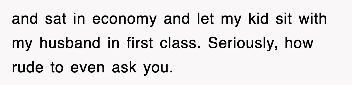 and sat in economy and let my kid sit with my husband in first class. Seriously, how rude to even ask you.