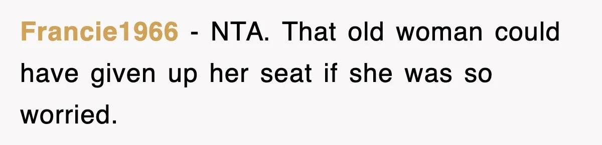 Francie1966 − NTA. That old woman could have given up her seat if she was so worried.