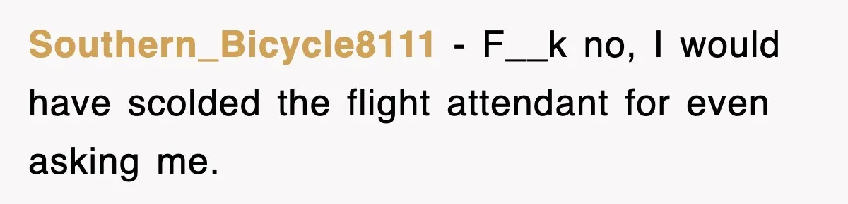 Southern_Bicycle8111 − F__k no, I would have scolded the flight attendant for even asking me.