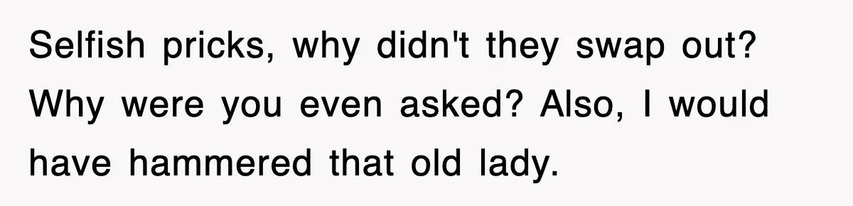 Selfish pricks, why didn't they swap out? Why were you even asked? Also, I would have hammered that old lady.