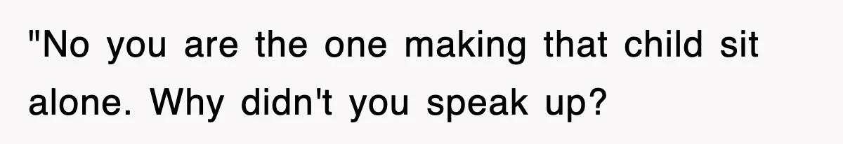 "No you are the one making that child sit alone. Why didn't you speak up?
