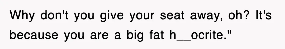 Why don't you give your seat away, oh? It's because you are a big fat h__ocrite."