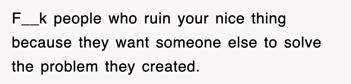 F__k people who ruin your nice thing because they want someone else to solve the problem they created.