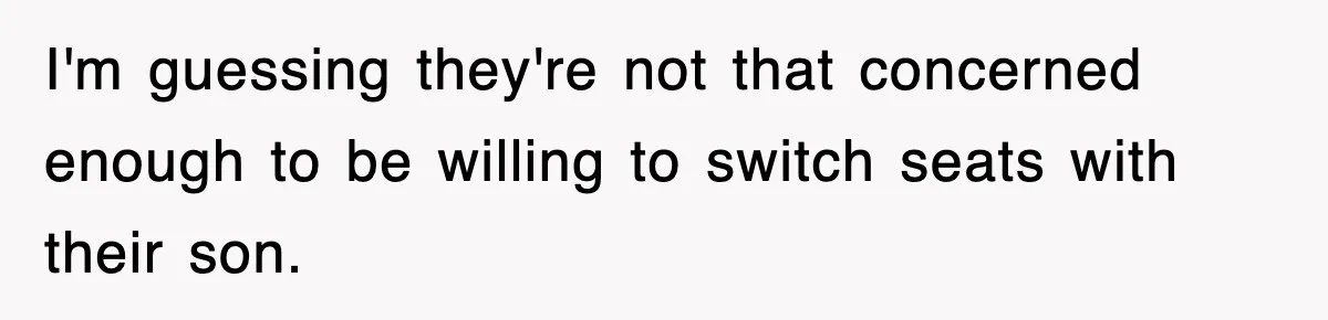 I'm guessing they're not that concerned enough to be willing to switch seats with their son.
