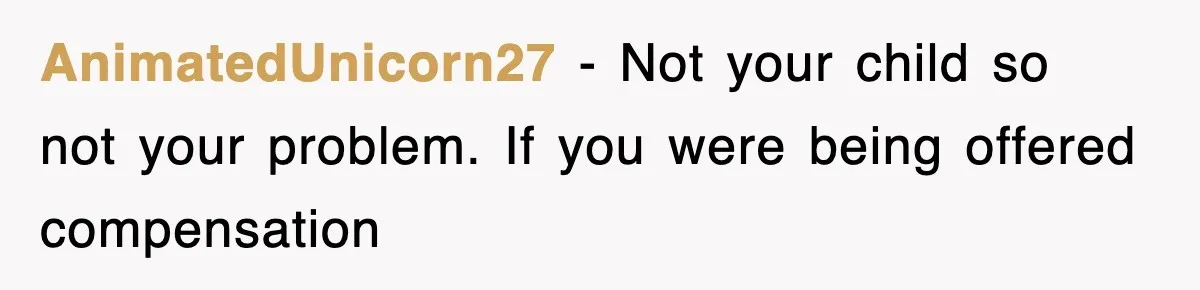 AnimatedUnicorn27 − Not your child so not your problem. If you were being offered compensation