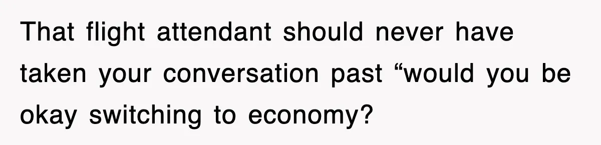 That flight attendant should never have taken your conversation past “would you be okay switching to economy?