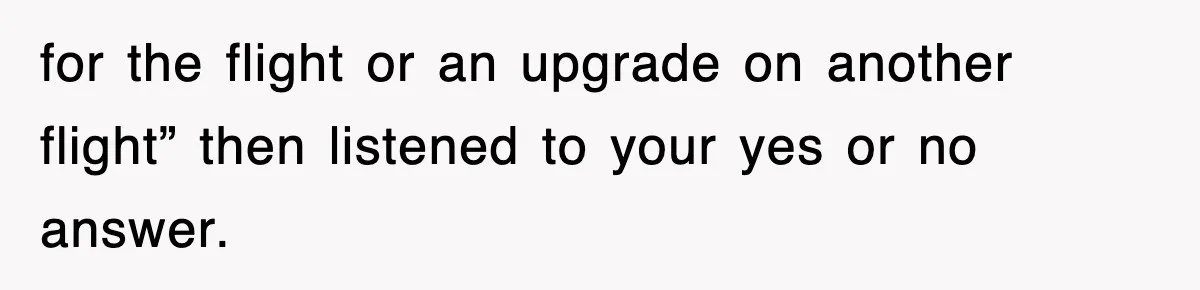 for the flight or an upgrade on another flight” then listened to your yes or no answer.