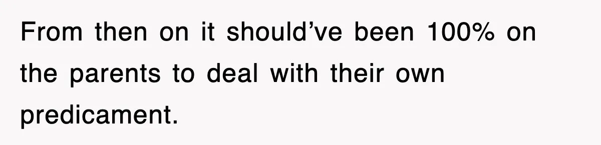 From then on it should’ve been 100% on the parents to deal with their own predicament.