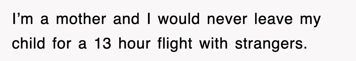 I’m a mother and I would never leave my child for a 13 hour flight with strangers.