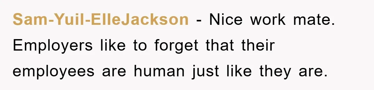 Sam-Yuil-ElleJackson - Nice work mate. Employers like to forget that their employees are human just like they are.