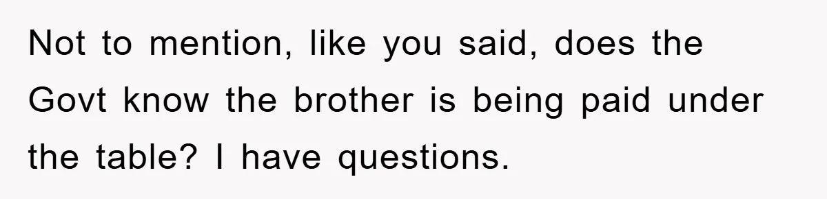 Not to mention, like you said, does the Govt know the brother is being paid under the table? I have questions.