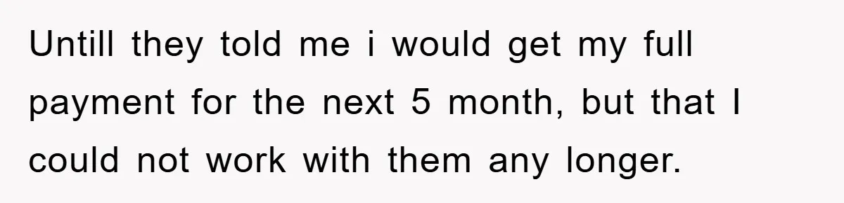 Untill they told me i would get my full payment for the next 5 month, but that I could not work with them any longer.