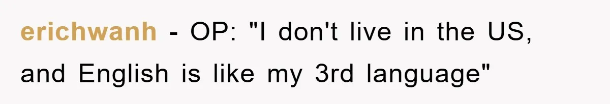 erichwanh - OP: "I don't live in the US, and English is like my 3rd language"