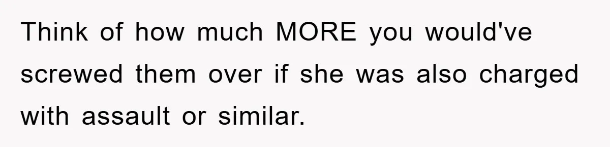 Think of how much MORE you would've screwed them over if she was also charged with assault or similar.