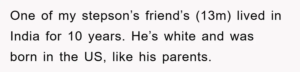 One of my stepson’s friend’s (13m) lived in India for 10 years. He’s white and was born in the US, like his parents.