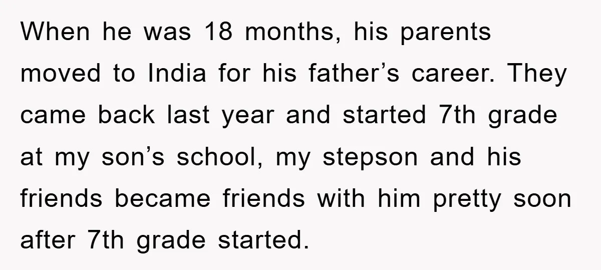 When he was 18 months, his parents moved to India for his father’s career. They came back last year and started 7th grade at my son’s school, my stepson and...