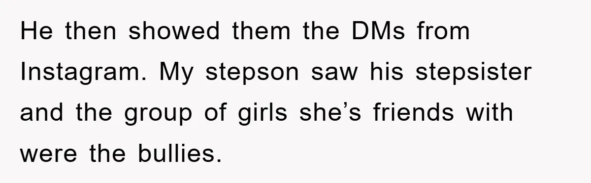 He then showed them the DMs from Instagram. My stepson saw his stepsister and the group of girls she’s friends with were the bullies.