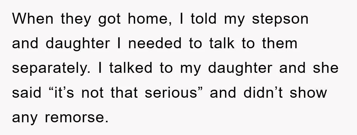 When they got home, I told my stepson and daughter I needed to talk to them separately. I talked to my daughter and she said “it’s not that serious” and...