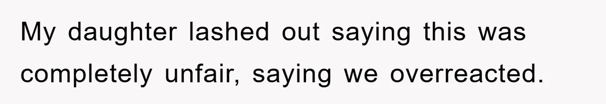 My daughter lashed out saying this was completely unfair, saying we overreacted.