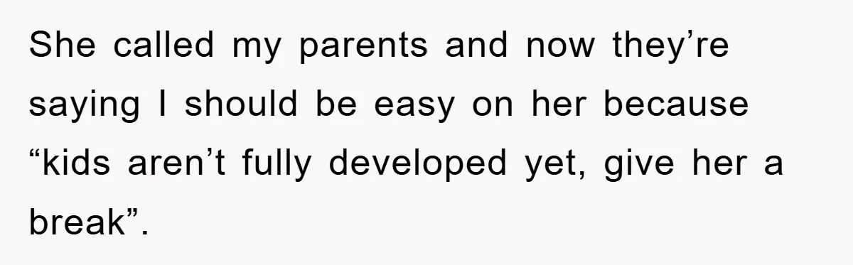 She called my parents and now they’re saying I should be easy on her because “kids aren’t fully developed yet, give her a break”.