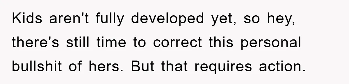 Kids aren't fully developed yet, so hey, there's still time to correct this personal bullshit of hers. But that requires action.