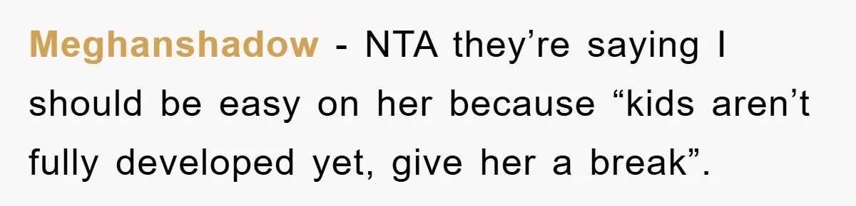 Meghanshadow - NTA they’re saying I should be easy on her because “kids aren’t fully developed yet, give her a break”.