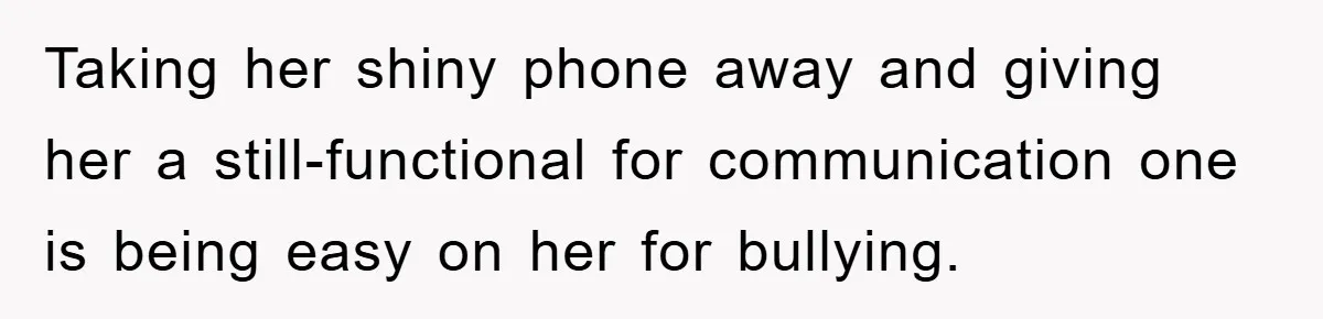 Taking her shiny phone away and giving her a still-functional for communication one is being easy on her for bullying.