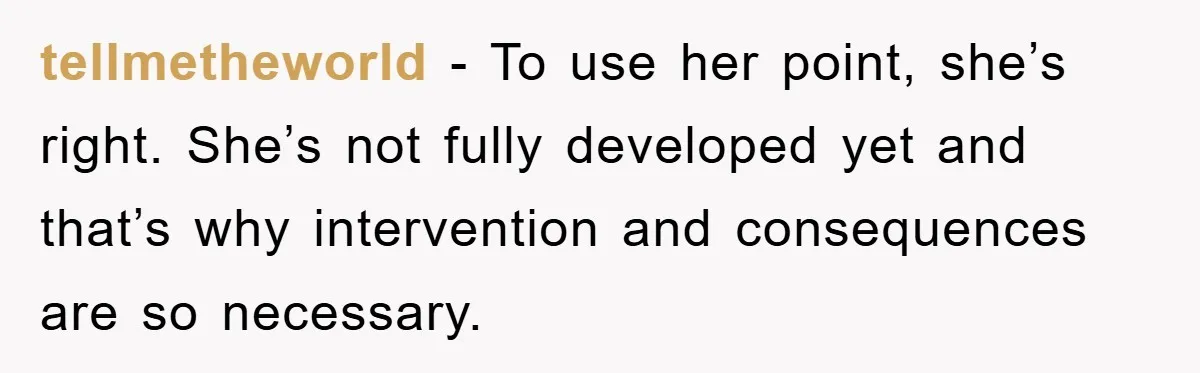 tellmetheworld - To use her point, she’s right. She’s not fully developed yet and that’s why intervention and consequences are so necessary.