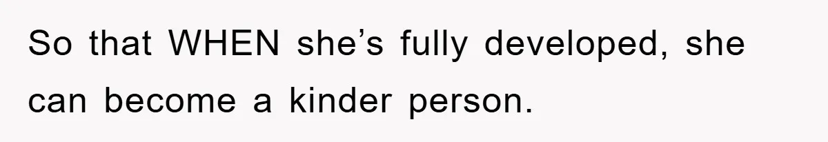 So that WHEN she’s fully developed, she can become a kinder person.
