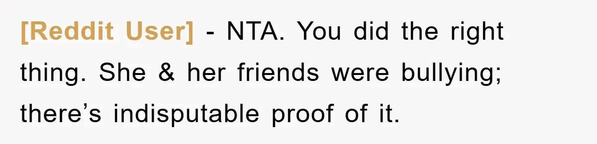 [Reddit User] - NTA. You did the right thing. She & her friends were bullying; there’s indisputable proof of it.