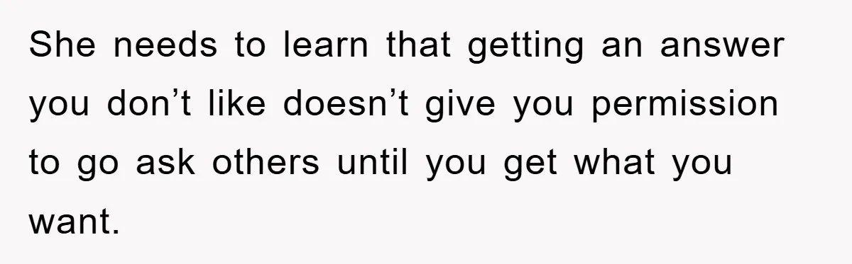 She needs to learn that getting an answer you don’t like doesn’t give you permission to go ask others until you get what you want.
