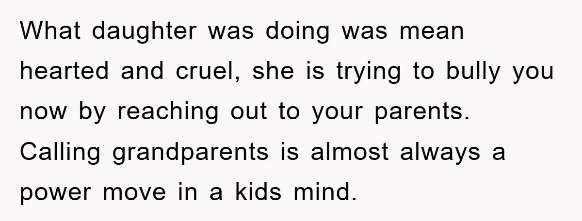 What daughter was doing was mean hearted and cruel, she is trying to bully you now by reaching out to your parents. Calling grandparents is almost always a power move...