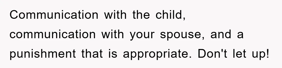 Communication with the child, communication with your spouse, and a punishment that is appropriate. Don't let up!
