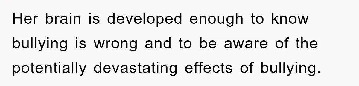 Her brain is developed enough to know bullying is wrong and to be aware of the potentially devastating effects of bullying.