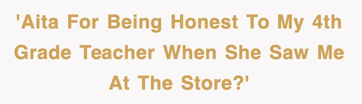 'AITA for being honest to my 4th grade teacher when she saw me at the store?'