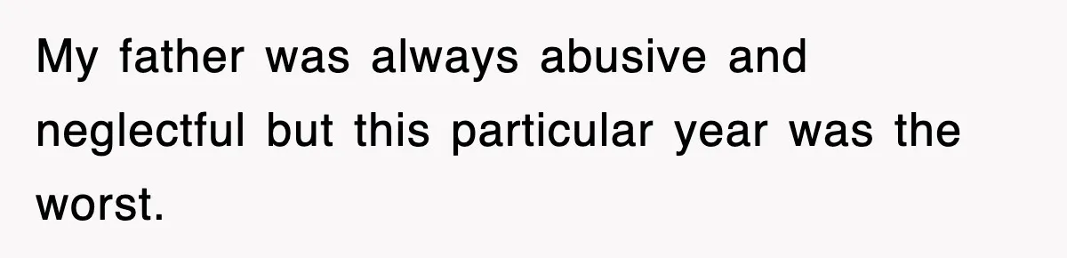 My father was always abusive and neglectful but this particular year was the worst.