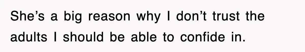 She’s a big reason why I don’t trust the adults I should be able to confide in.
