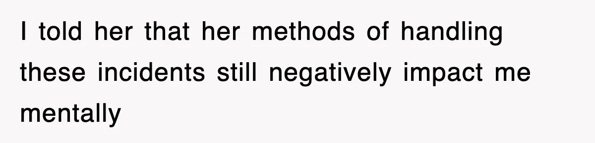 I told her that her methods of handling these incidents still negatively impact me mentally
