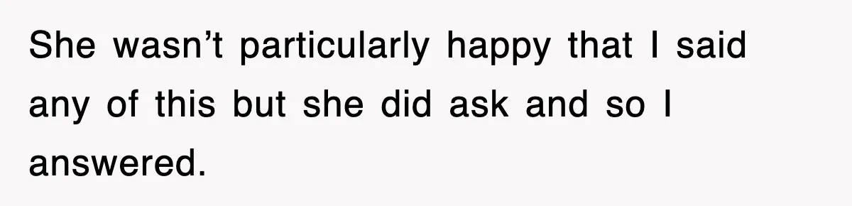 She wasn’t particularly happy that I said any of this but she did ask and so I answered.