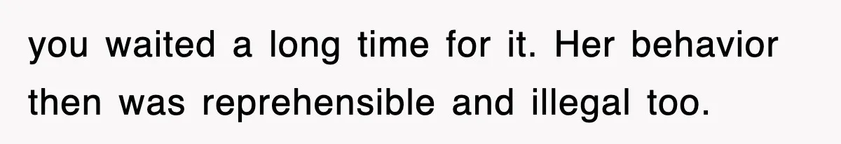 you waited a long time for it. Her behavior then was reprehensible and illegal too.