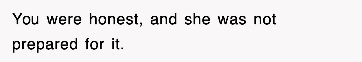 You were honest, and she was not prepared for it.